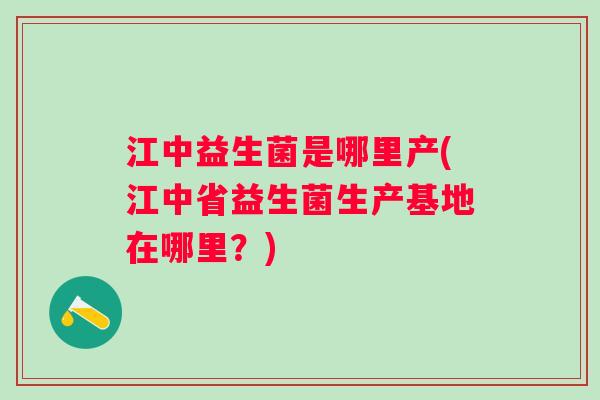 江中益生菌是哪里产(江中省益生菌生产基地在哪里？)