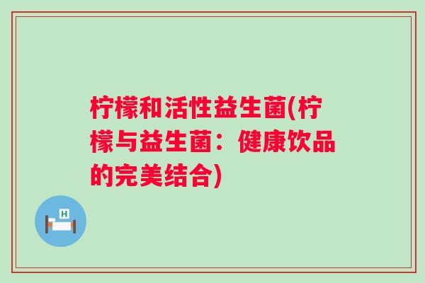 柠檬和活性益生菌(柠檬与益生菌:健康饮品的完美结合) 柠檬和活性益生菌(柠檬与益生菌:健康饮品的完美结合)