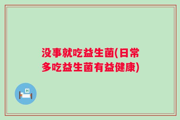 没事就吃益生菌(日常多吃益生菌有益健康)