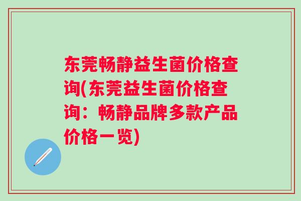 东莞畅静益生菌价格查询(东莞益生菌价格查询：畅静品牌多款产品价格一览)