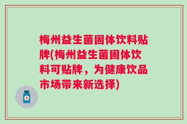 梅州益生菌固体饮料贴牌(梅州益生菌固体饮料可贴牌，为健康饮品市场带来新选择)