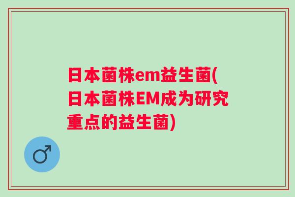 日本菌株em益生菌(日本菌株EM成为研究重点的益生菌)