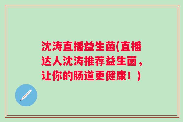 沈涛直播益生菌(直播达人沈涛推荐益生菌，让你的肠道更健康！)