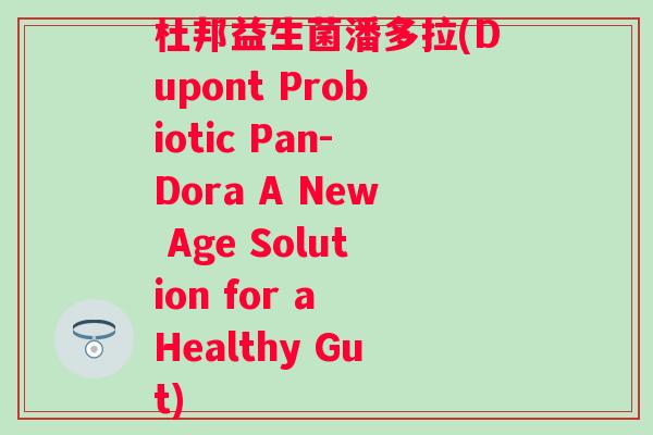 杜邦益生菌潘多拉(Dupont Probiotic Pan-Dora A New Age Solution for a Healthy Gut) 杜邦益生菌潘多拉(Dupont Probiotic Pan-Dora A New Age Solution for a Healthy Gut)