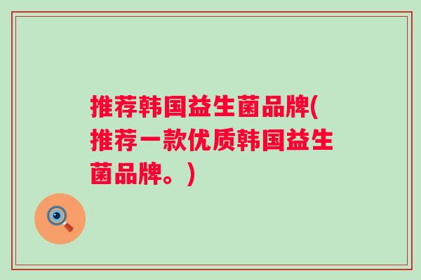 推荐韩国益生菌品牌(推荐一款优质韩国益生菌品牌。) 推荐韩国益生菌品牌(推荐一款优质韩国益生菌品牌。)