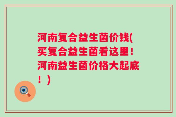 河南复合益生菌价钱(买复合益生菌看这里！河南益生菌价格大起底！)