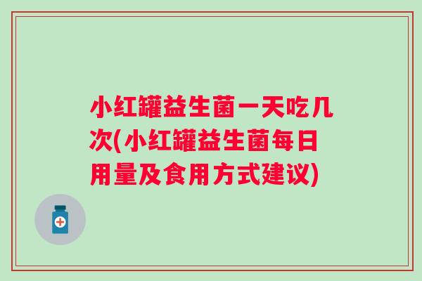 小红罐益生菌一天吃几次(小红罐益生菌每日用量及食用方式建议)