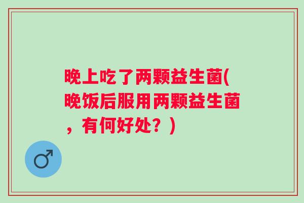 晚上吃了两颗益生菌(晚饭后服用两颗益生菌，有何好处？)