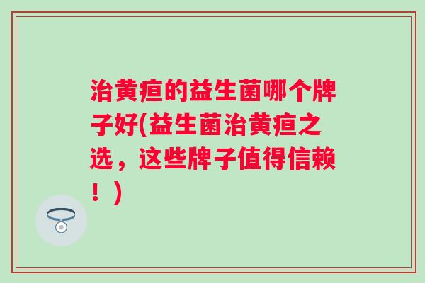 黄疸的益生菌哪个牌子好(益生菌黄疸之选,这些牌子值得信赖!) 黄疸的益生菌哪个牌子好(益生菌黄疸之选,这些牌子值得信赖!)