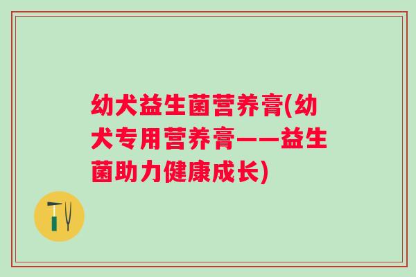 幼犬益生菌营养膏(幼犬专用营养膏——益生菌助力健康成长) 幼犬益生菌营养膏(幼犬专用营养膏——益生菌助力健康成长)