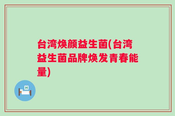 台湾焕颜益生菌(台湾益生菌品牌焕发青春能量)