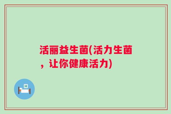 活丽益生菌(活力生菌，让你健康活力)
