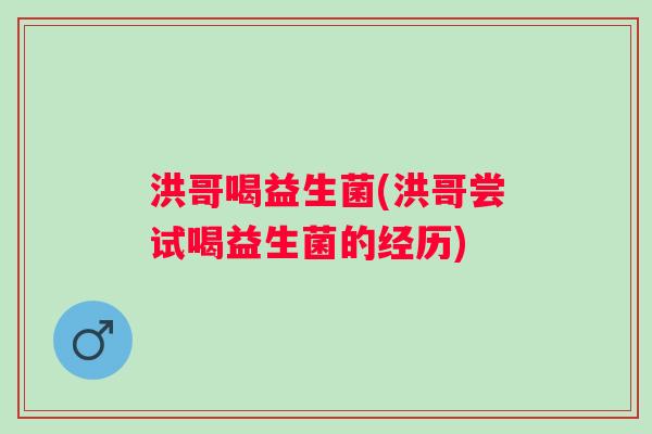 洪哥喝益生菌(洪哥尝试喝益生菌的经历) 洪哥喝益生菌(洪哥尝试喝益生菌的经历)