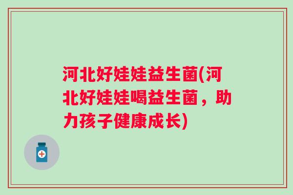 河北好娃娃益生菌(河北好娃娃喝益生菌,助力孩子健康成长) 河北好娃娃益生菌(河北好娃娃喝益生菌,助力孩子健康成长)