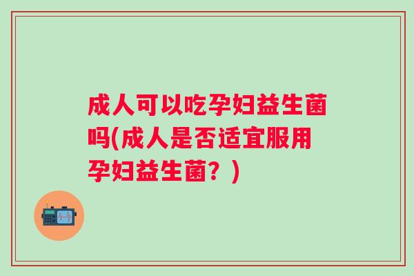 成人可以吃孕妇益生菌吗(成人是否适宜服用孕妇益生菌？)