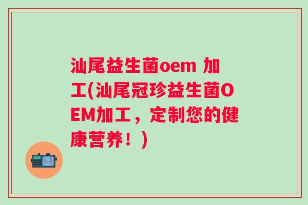 汕尾益生菌oem 加工(汕尾冠珍益生菌OEM加工,定制您的健康营养!) 汕尾益生菌oem 加工(汕尾冠珍益生菌OEM加工,定制您的健康营养!)