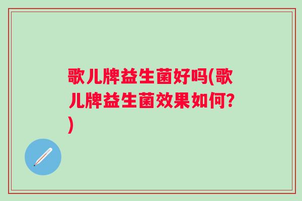歌儿牌益生菌好吗(歌儿牌益生菌效果如何？)