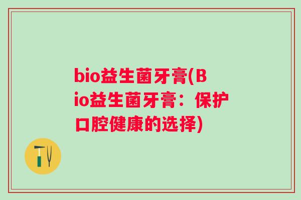 bio益生菌牙膏(Bio益生菌牙膏:保护口腔健康的选择) bio益生菌牙膏(Bio益生菌牙膏:保护口腔健康的选择)