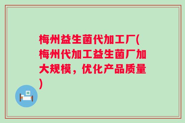 梅州益生菌代加工厂(梅州代加工益生菌厂加大规模，优化产品质量)