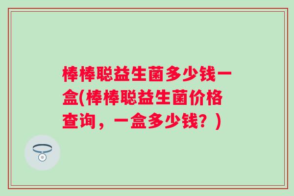 棒棒聪益生菌多少钱一盒(棒棒聪益生菌价格查询,一盒多少钱?) 棒棒聪益生菌多少钱一盒(棒棒聪益生菌价格查询,一盒多少钱?)