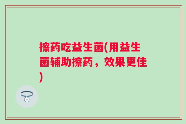 擦药吃益生菌(用益生菌辅助擦药，效果更佳)