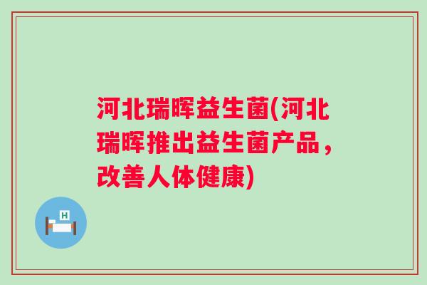 河北瑞晖益生菌(河北瑞晖推出益生菌产品，改善人体健康)