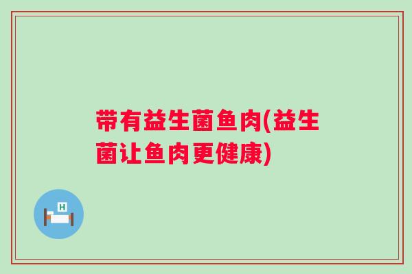 带有益生菌鱼肉(益生菌让鱼肉更健康) 带有益生菌鱼肉(益生菌让鱼肉更健康)