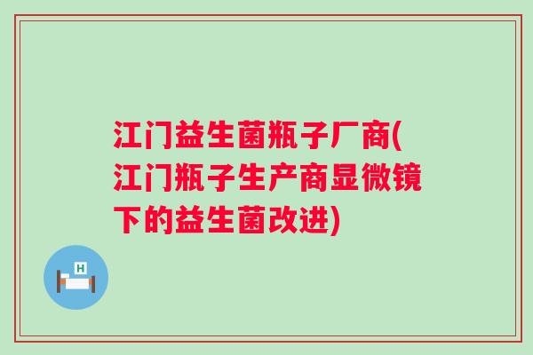 江门益生菌瓶子厂商(江门瓶子生产商显微镜下的益生菌改进) 江门益生菌瓶子厂商(江门瓶子生产商显微镜下的益生菌改进)