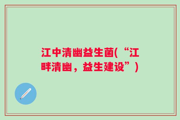 江中清幽益生菌(“江畔清幽，益生建设”)