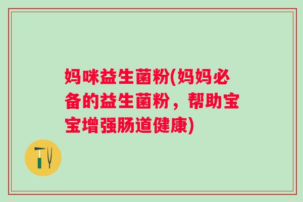 妈咪益生菌粉(妈妈必备的益生菌粉,帮助宝宝增强肠道健康) 妈咪益生菌粉(妈妈必备的益生菌粉,帮助宝宝增强肠道健康)