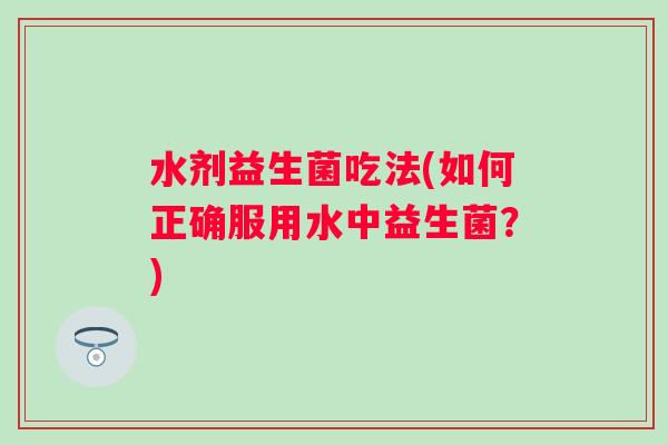 水剂益生菌吃法(如何正确服用水中益生菌?) 水剂益生菌吃法(如何正确服用水中益生菌?)