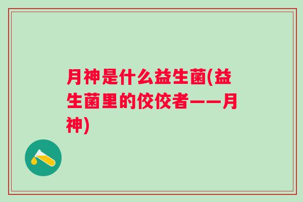 月神是什么益生菌(益生菌里的佼佼者——月神)