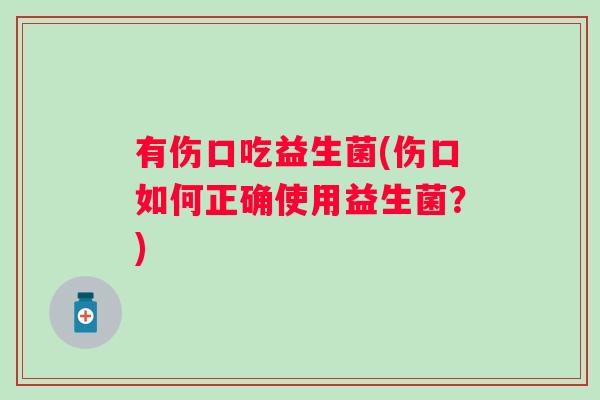 有伤口吃益生菌(伤口如何正确使用益生菌?) 有伤口吃益生菌(伤口如何正确使用益生菌?)