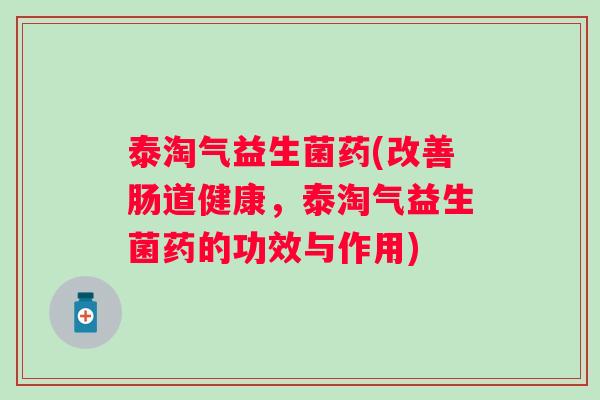 泰淘气益生菌药(改善肠道健康,泰淘气益生菌药的功效与作用) 泰淘气益生菌药(改善肠道健康,泰淘气益生菌药的功效与作用)