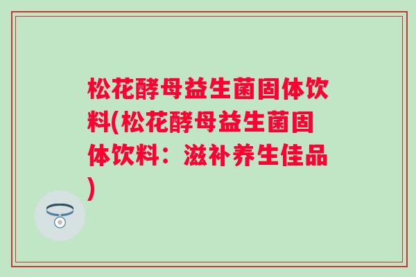 松花酵母益生菌固体饮料(松花酵母益生菌固体饮料：滋补养生佳品)