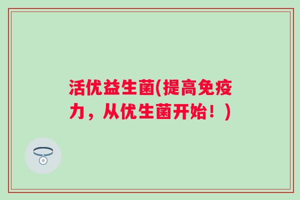 活优益生菌(提高力,从优生菌开始!) 活优益生菌(提高力,从优生菌开始!)