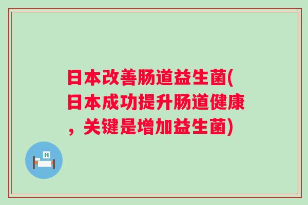 日本改善肠道益生菌(日本成功提升肠道健康,关键是增加益生菌) 日本改善肠道益生菌(日本成功提升肠道健康,关键是增加益生菌)