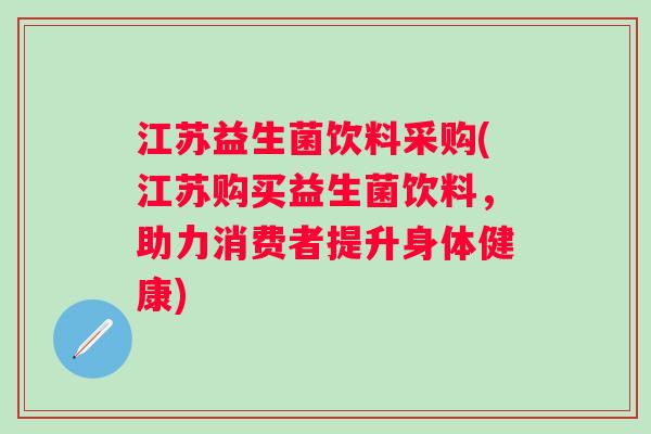 江苏益生菌饮料采购(江苏购买益生菌饮料，助力消费者提升身体健康)