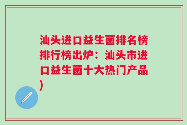 汕头进口益生菌排名榜排行榜出炉：汕头市进口益生菌十大热门产品)