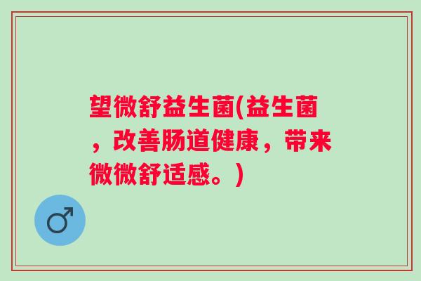 望微舒益生菌(益生菌，改善肠道健康，带来微微舒适感。)
