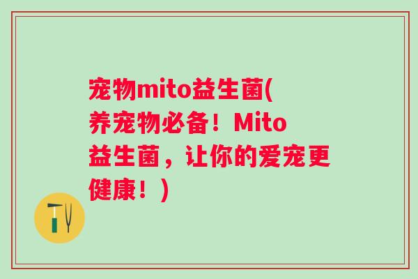 宠物mito益生菌(养宠物必备!Mito益生菌,让你的爱宠更健康!) 宠物mito益生菌(养宠物必备!Mito益生菌,让你的爱宠更健康!)