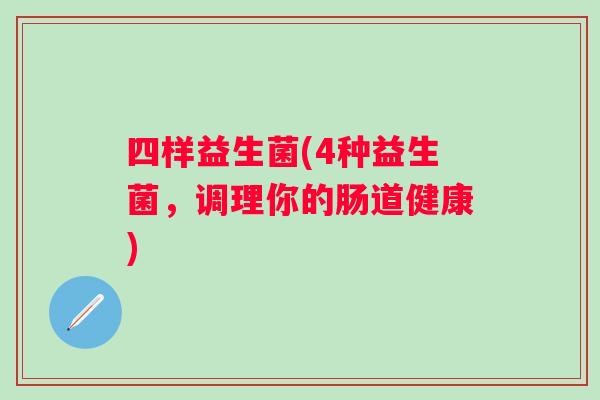 四样益生菌(4种益生菌，调理你的肠道健康)