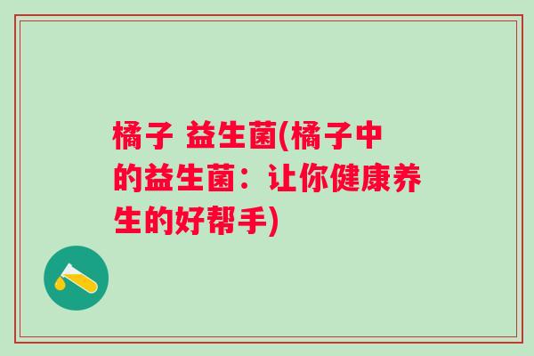 橘子 益生菌(橘子中的益生菌：让你健康养生的好帮手)