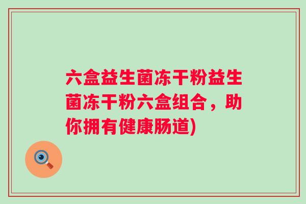 六盒益生菌冻干粉益生菌冻干粉六盒组合,助你拥有健康肠道) 六盒益生菌冻干粉益生菌冻干粉六盒组合,助你拥有健康肠道)