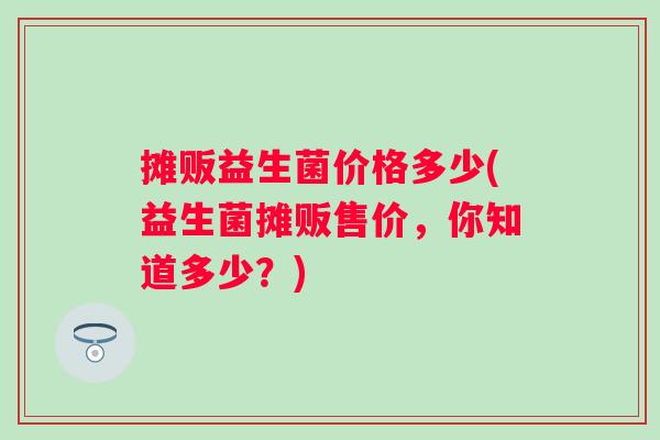 摊贩益生菌价格多少(益生菌摊贩售价，你知道多少？)