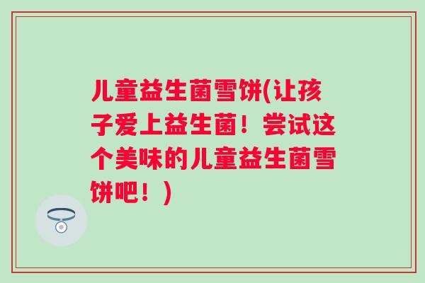 儿童益生菌雪饼(让孩子爱上益生菌！尝试这个美味的儿童益生菌雪饼吧！)