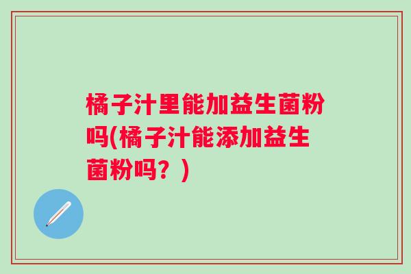 橘子汁里能加益生菌粉吗(橘子汁能添加益生菌粉吗？)