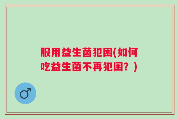 服用益生菌犯困(如何吃益生菌不再犯困？)