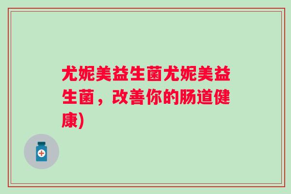 尤妮美益生菌尤妮美益生菌，改善你的肠道健康)