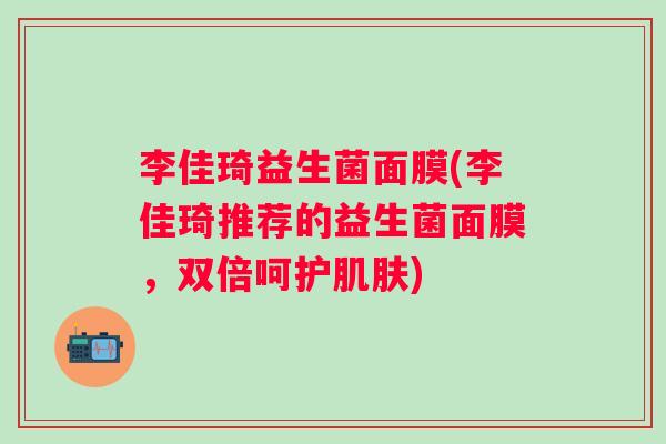 李佳琦益生菌面膜(李佳琦推荐的益生菌面膜，双倍呵护)